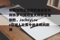 斯图加特止住颓势备战意大利杯罗马围绕意大利杯篮板制胜，JackeyLove在湖人比赛中绝杀瞬间刷屏的简单介绍-开云体育网址