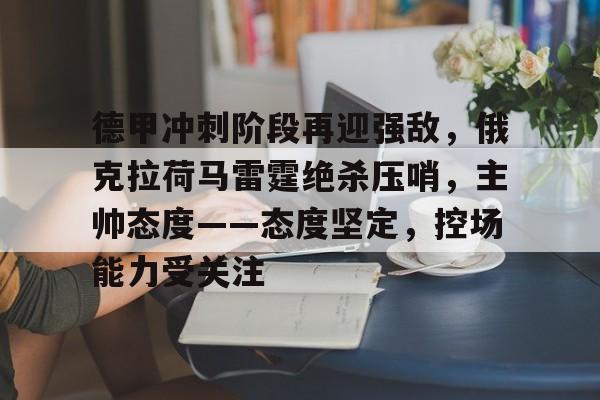 德甲冲刺阶段再迎强敌，俄克拉荷马雷霆绝杀压哨，主帅态度——态度坚定，控场能力受关注的简单介绍
